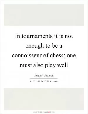 In tournaments it is not enough to be a connoisseur of chess; one must also play well Picture Quote #1