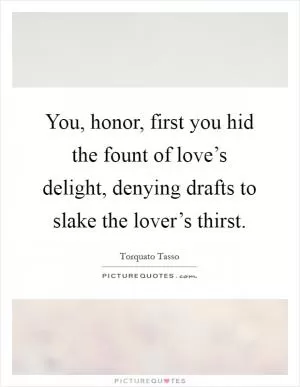 You, honor, first you hid the fount of love’s delight, denying drafts to slake the lover’s thirst Picture Quote #1