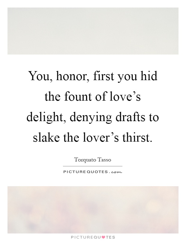 You, honor, first you hid the fount of love's delight, denying drafts to slake the lover's thirst Picture Quote #1