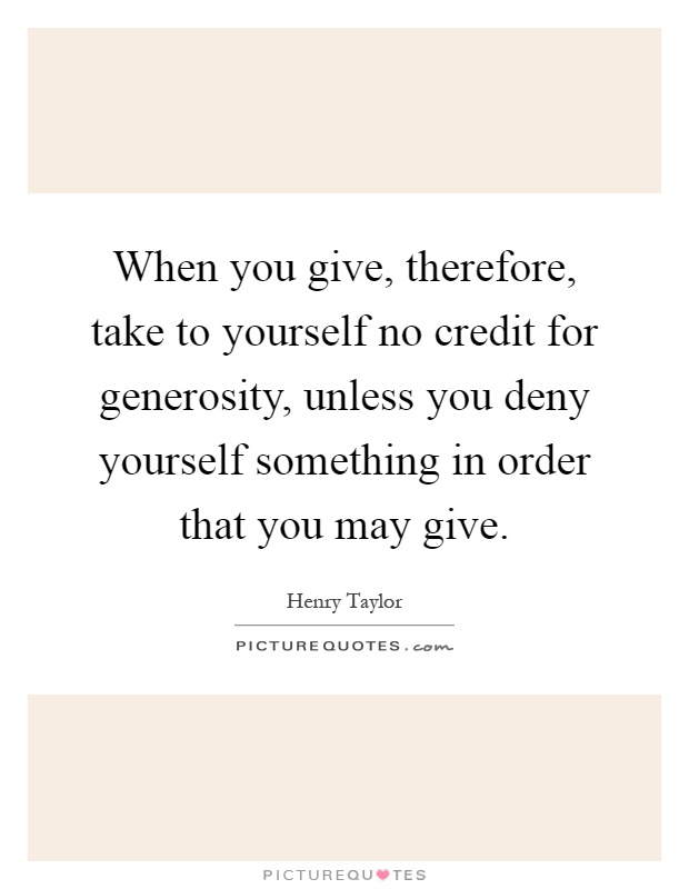 When you give, therefore, take to yourself no credit for generosity, unless you deny yourself something in order that you may give Picture Quote #1