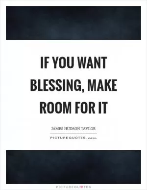 If you want blessing, make room for it Picture Quote #1