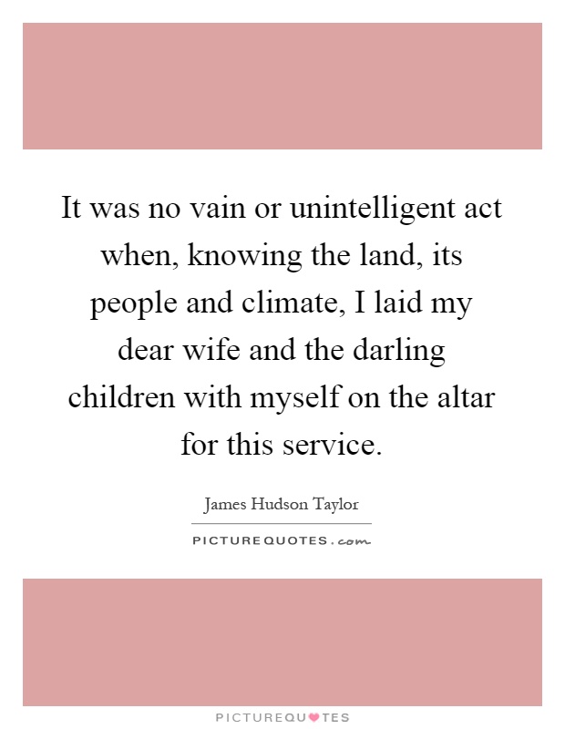 It was no vain or unintelligent act when, knowing the land, its people and climate, I laid my dear wife and the darling children with myself on the altar for this service Picture Quote #1