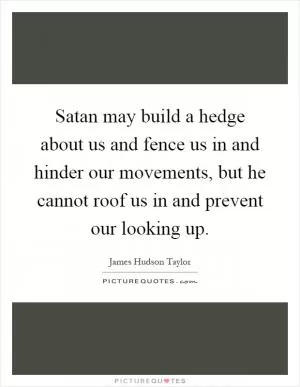 Satan may build a hedge about us and fence us in and hinder our movements, but he cannot roof us in and prevent our looking up Picture Quote #1