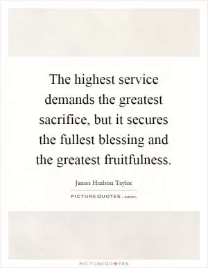 The highest service demands the greatest sacrifice, but it secures the fullest blessing and the greatest fruitfulness Picture Quote #1