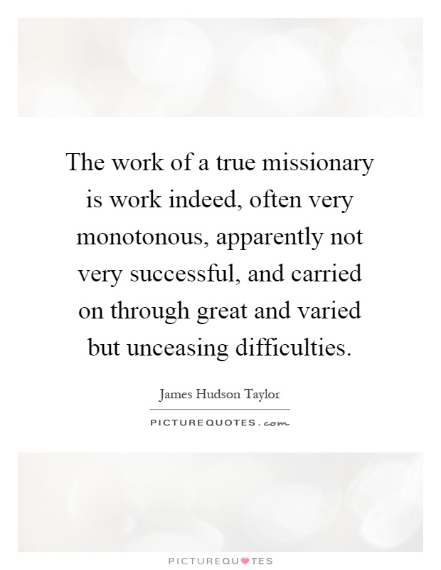 The work of a true missionary is work indeed, often very monotonous, apparently not very successful, and carried on through great and varied but unceasing difficulties Picture Quote #1