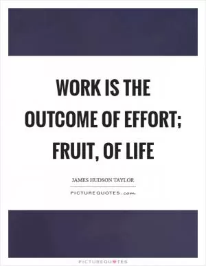 Work is the outcome of effort; fruit, of life Picture Quote #1