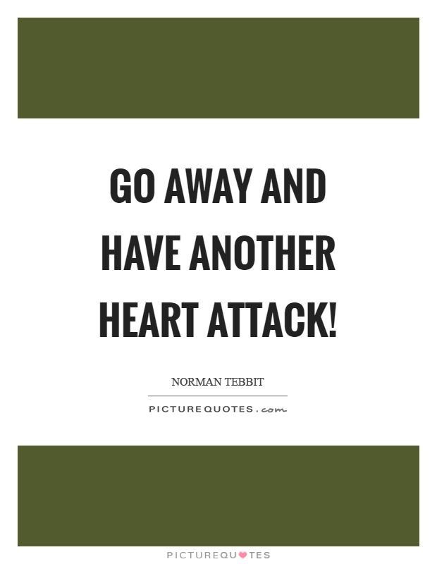 Go away and have another heart attack! Picture Quote #1