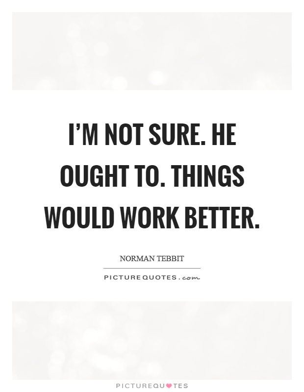 I'm not sure. He ought to. Things would work better Picture Quote #1