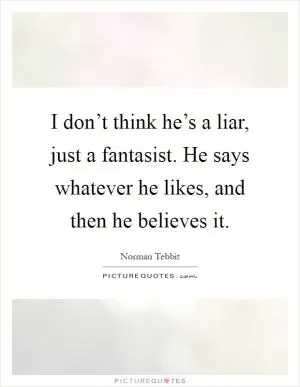 I don’t think he’s a liar, just a fantasist. He says whatever he likes, and then he believes it Picture Quote #1