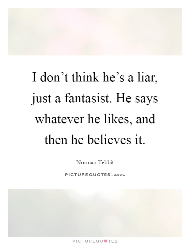 I don't think he's a liar, just a fantasist. He says whatever he likes, and then he believes it Picture Quote #1