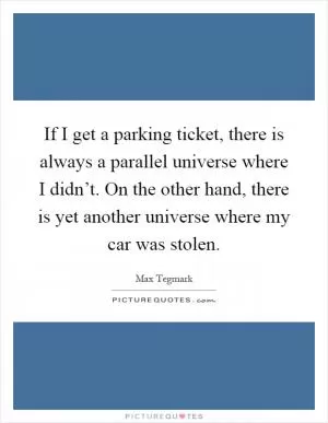 If I get a parking ticket, there is always a parallel universe where I didn’t. On the other hand, there is yet another universe where my car was stolen Picture Quote #1