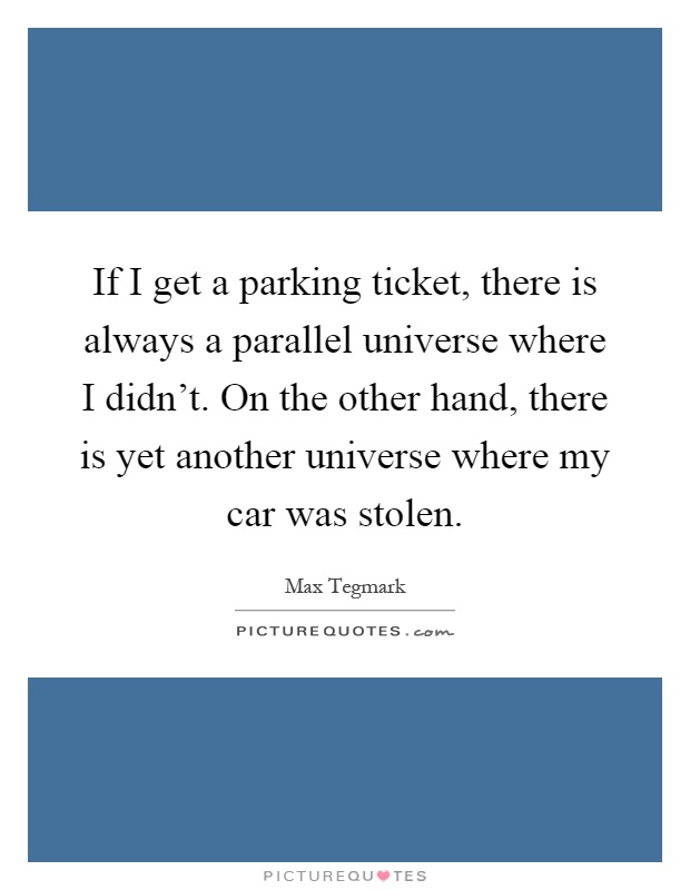 If I get a parking ticket, there is always a parallel universe where I didn't. On the other hand, there is yet another universe where my car was stolen Picture Quote #1