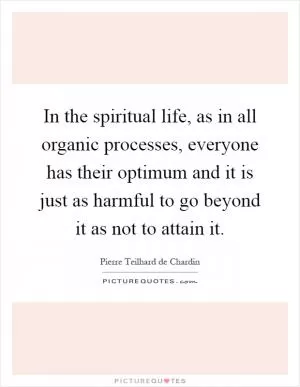 In the spiritual life, as in all organic processes, everyone has their optimum and it is just as harmful to go beyond it as not to attain it Picture Quote #1