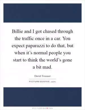 Billie and I got chased through the traffic once in a car. You expect paparazzi to do that, but when it’s normal people you start to think the world’s gone a bit mad Picture Quote #1