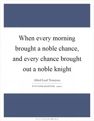 When every morning brought a noble chance, and every chance brought out a noble knight Picture Quote #1