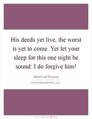 His deeds yet live, the worst is yet to come. Yet let your sleep for this one night be sound: I do forgive him! Picture Quote #1