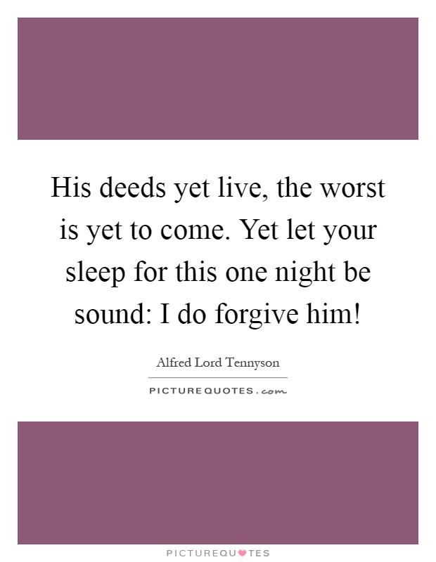 His deeds yet live, the worst is yet to come. Yet let your sleep for this one night be sound: I do forgive him! Picture Quote #1