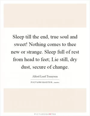 Sleep till the end, true soul and sweet! Nothing comes to thee new or strange. Sleep full of rest from head to feet; Lie still, dry dust, secure of change Picture Quote #1