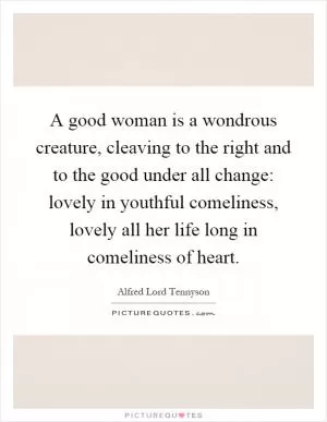 A good woman is a wondrous creature, cleaving to the right and to the good under all change: lovely in youthful comeliness, lovely all her life long in comeliness of heart Picture Quote #1