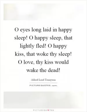 O eyes long laid in happy sleep! O happy sleep, that lightly fled! O happy kiss, that woke thy sleep! O love, thy kiss would wake the dead! Picture Quote #1