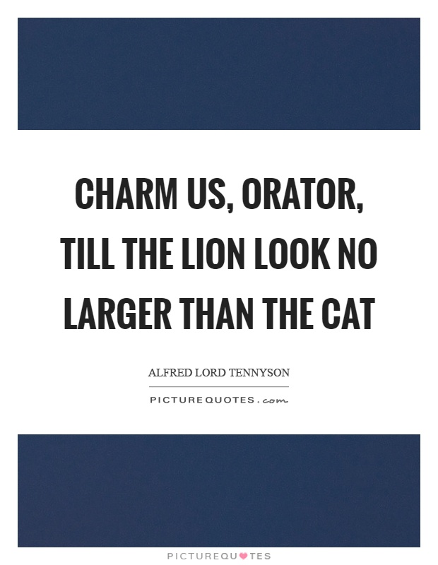 Charm us, orator, till the lion look no larger than the cat Picture Quote #1