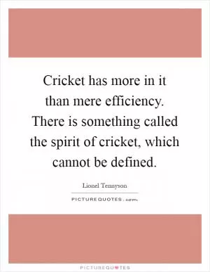 Cricket has more in it than mere efficiency. There is something called the spirit of cricket, which cannot be defined Picture Quote #1