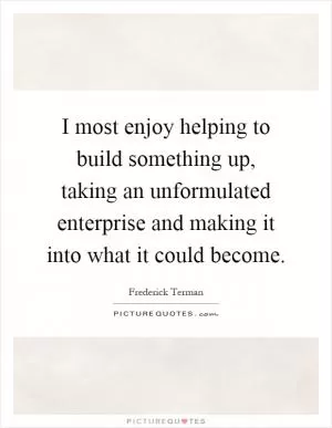 I most enjoy helping to build something up, taking an unformulated enterprise and making it into what it could become Picture Quote #1