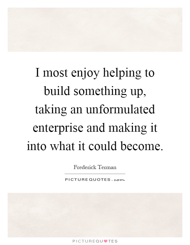 I most enjoy helping to build something up, taking an unformulated enterprise and making it into what it could become Picture Quote #1