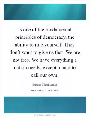 Is one of the fundamental principles of democracy, the ability to rule yourself. They don’t want to give us that. We are not free. We have everything a nation needs, except a land to call our own Picture Quote #1