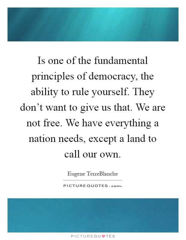 Is one of the fundamental principles of democracy, the ability to rule yourself. They don't want to give us that. We are not free. We have everything a nation needs, except a land to call our own Picture Quote #1