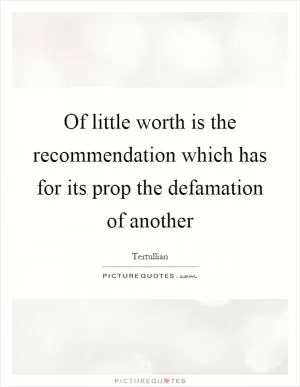 Of little worth is the recommendation which has for its prop the defamation of another Picture Quote #1