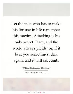 Let the man who has to make his fortune in life remember this maxim. Attacking is his only secret. Dare, and the world always yields: or, if it beat you sometimes, dare again, and it will succumb Picture Quote #1