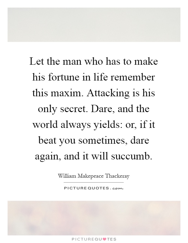 Let the man who has to make his fortune in life remember this maxim. Attacking is his only secret. Dare, and the world always yields: or, if it beat you sometimes, dare again, and it will succumb Picture Quote #1