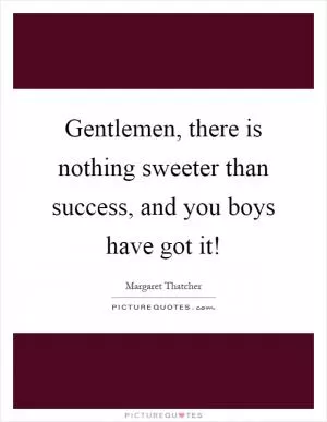 Gentlemen, there is nothing sweeter than success, and you boys have got it! Picture Quote #1
