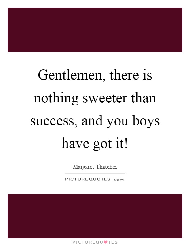Gentlemen, there is nothing sweeter than success, and you boys have got it! Picture Quote #1