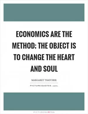 Economics are the method; the object is to change the heart and soul Picture Quote #1
