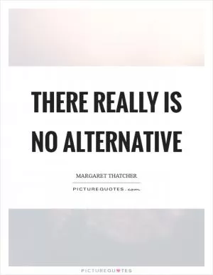 There really is no alternative Picture Quote #1