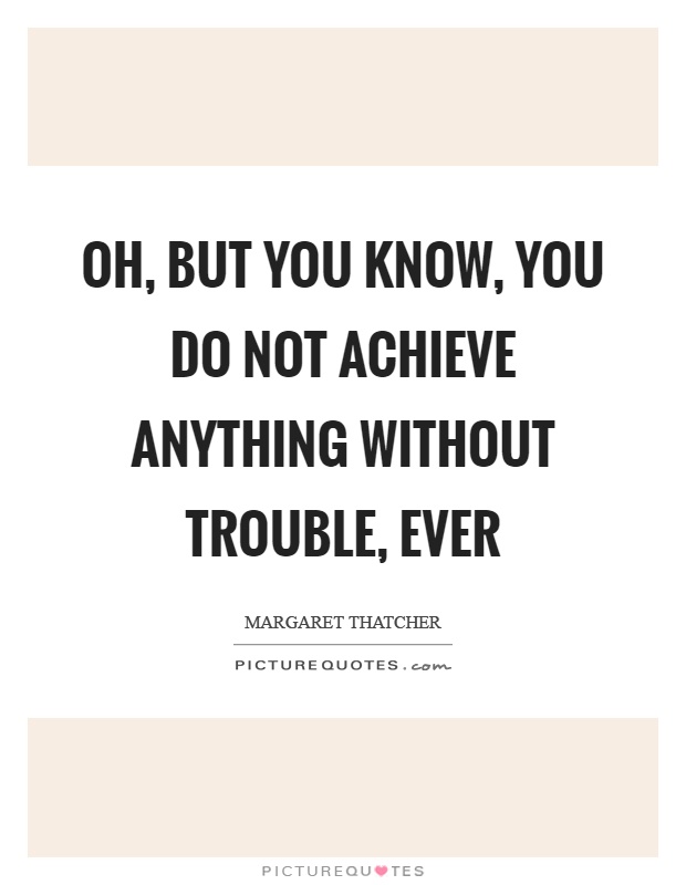 Oh, but you know, you do not achieve anything without trouble, ever Picture Quote #1