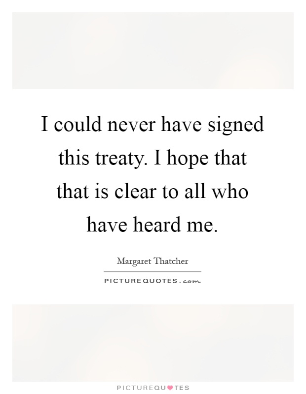 I could never have signed this treaty. I hope that that is clear to all who have heard me Picture Quote #1