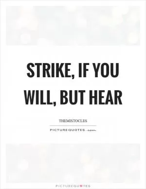 Strike, if you will, but hear Picture Quote #1