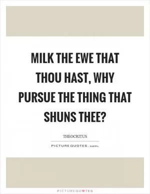 Milk the ewe that thou hast, why pursue the thing that shuns thee? Picture Quote #1