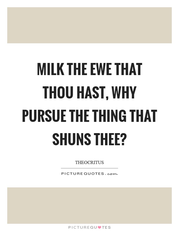 Milk the ewe that thou hast, why pursue the thing that shuns thee? Picture Quote #1