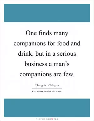 One finds many companions for food and drink, but in a serious business a man’s companions are few Picture Quote #1