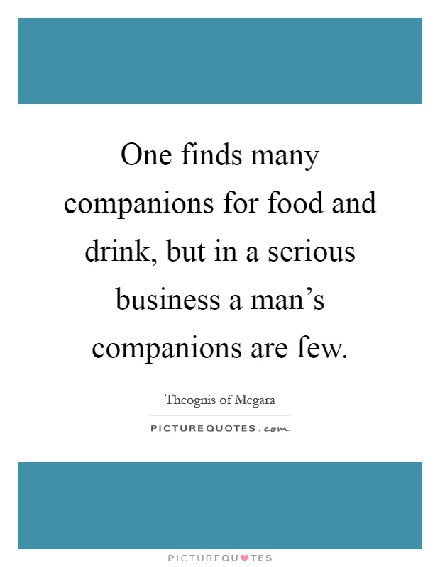 One finds many companions for food and drink, but in a serious business a man's companions are few Picture Quote #1