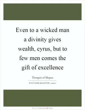 Even to a wicked man a divinity gives wealth, cyrus, but to few men comes the gift of excellence Picture Quote #1