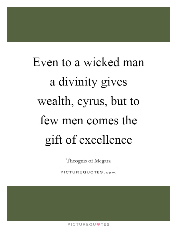 Even to a wicked man a divinity gives wealth, cyrus, but to few men comes the gift of excellence Picture Quote #1