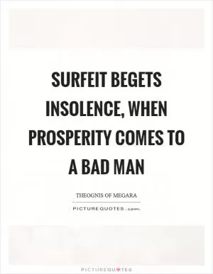Surfeit begets insolence, when prosperity comes to a bad man Picture Quote #1
