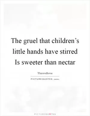 The gruel that children’s little hands have stirred Is sweeter than nectar Picture Quote #1