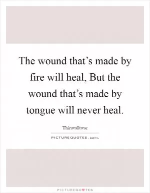 The wound that’s made by fire will heal, But the wound that’s made by tongue will never heal Picture Quote #1