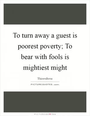 To turn away a guest is poorest poverty; To bear with fools is mightiest might Picture Quote #1